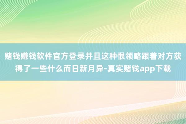 赌钱赚钱软件官方登录并且这种恨领略跟着对方获得了一些什么而日新月异-真实赌钱app下载