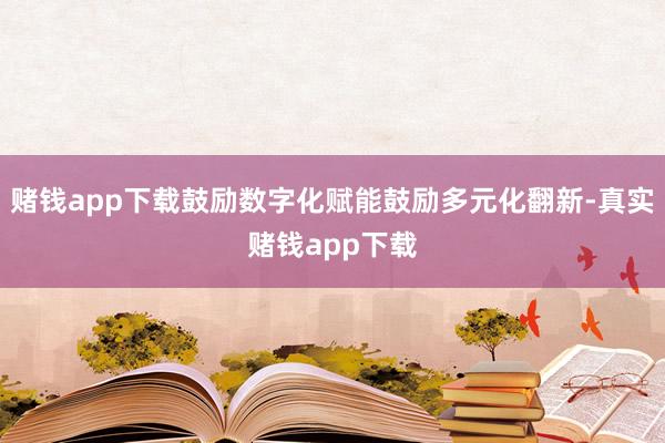 赌钱app下载鼓励数字化赋能鼓励多元化翻新-真实赌钱app下载