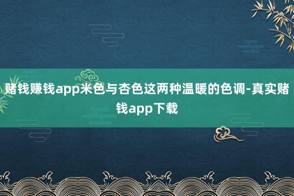 赌钱赚钱app米色与杏色这两种温暖的色调-真实赌钱app下载