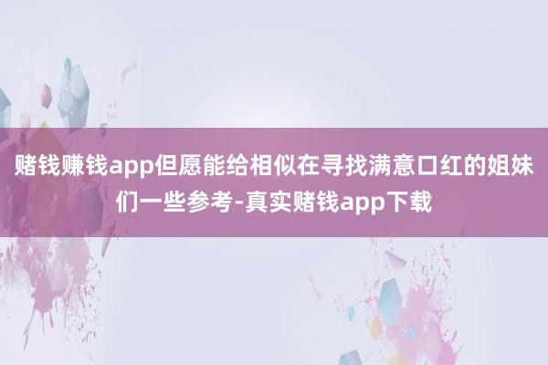 赌钱赚钱app但愿能给相似在寻找满意口红的姐妹们一些参考-真实赌钱app下载