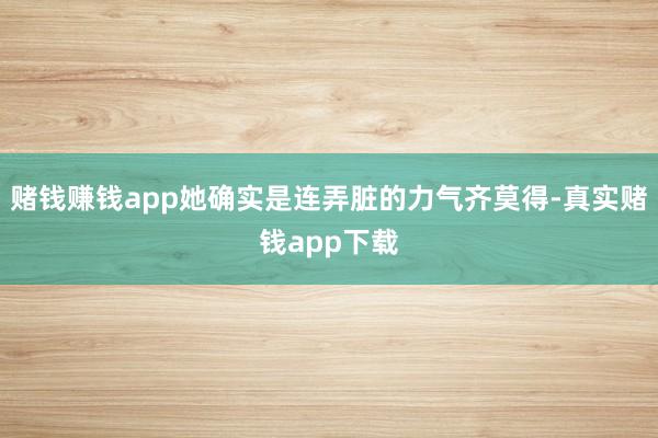赌钱赚钱app她确实是连弄脏的力气齐莫得-真实赌钱app下载