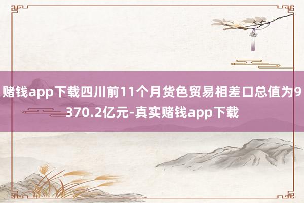赌钱app下载四川前11个月货色贸易相差口总值为9370.2亿元-真实赌钱app下载