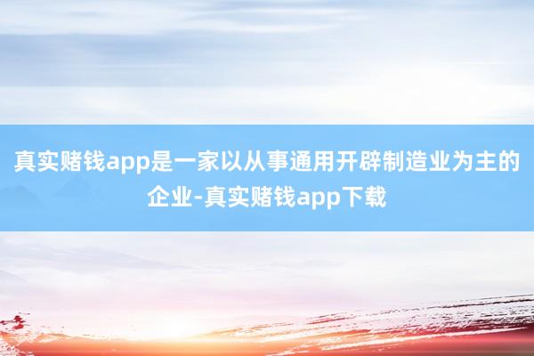 真实赌钱app是一家以从事通用开辟制造业为主的企业-真实赌钱app下载
