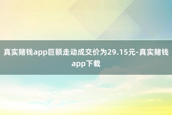真实赌钱app巨额走动成交价为29.15元-真实赌钱app下载