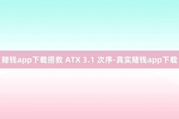 赌钱app下载搭救 ATX 3.1 次序-真实赌钱app下载