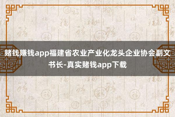 赌钱赚钱app福建省农业产业化龙头企业协会副文书长-真实赌钱app下载