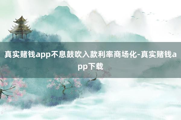 真实赌钱app不息鼓吹入款利率商场化-真实赌钱app下载