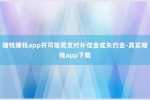 赌钱赚钱app并可能需支付补偿金或失约金-真实赌钱app下载