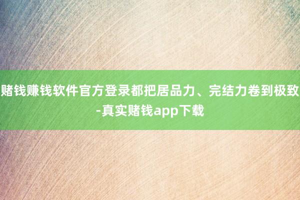 赌钱赚钱软件官方登录都把居品力、完结力卷到极致-真实赌钱app下载