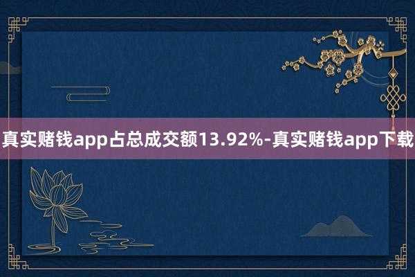 真实赌钱app占总成交额13.92%-真实赌钱app下载