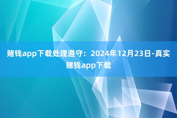 赌钱app下载处理遵守：2024年12月23日-真实赌钱app下载