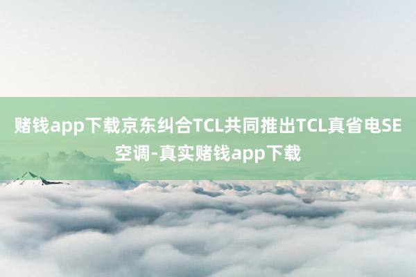 赌钱app下载京东纠合TCL共同推出TCL真省电SE空调-真实赌钱app下载