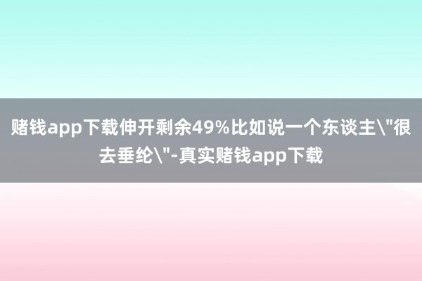 赌钱app下载伸开剩余49%比如说一个东谈主