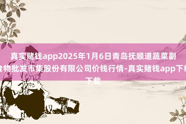 真实赌钱app2025年1月6日青岛抚顺道蔬菜副食物批发市集股份有限公司价钱行情-真实赌钱app下载