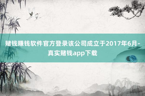 赌钱赚钱软件官方登录该公司成立于2017年6月-真实赌钱app下载