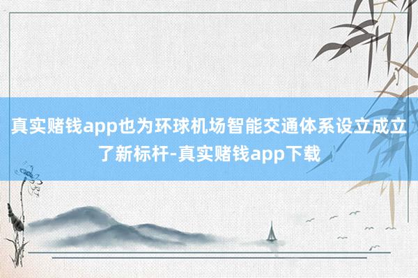 真实赌钱app也为环球机场智能交通体系设立成立了新标杆-真实赌钱app下载