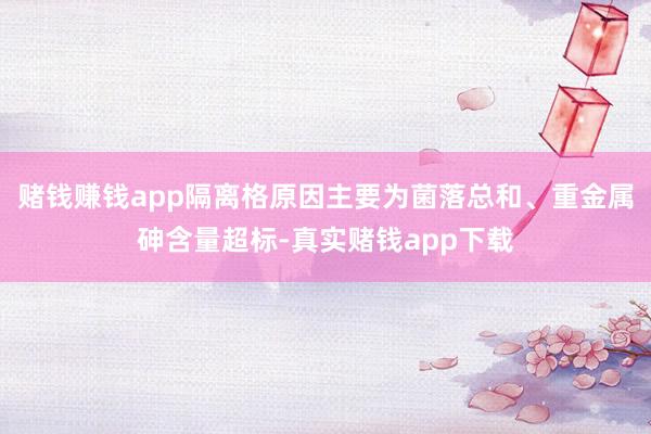 赌钱赚钱app隔离格原因主要为菌落总和、重金属砷含量超标-真实赌钱app下载