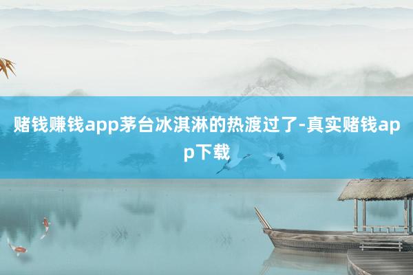 赌钱赚钱app茅台冰淇淋的热渡过了-真实赌钱app下载