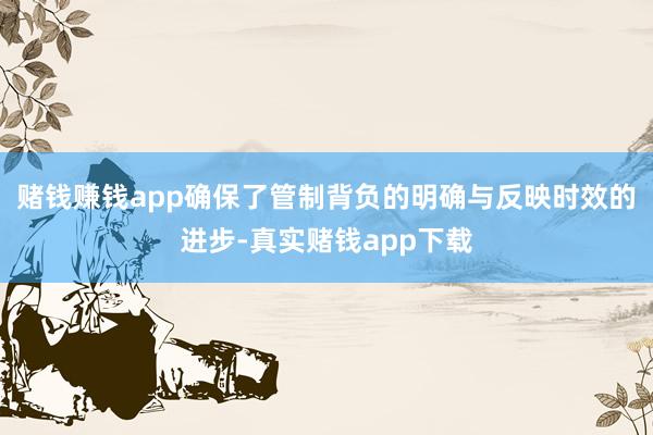 赌钱赚钱app确保了管制背负的明确与反映时效的进步-真实赌钱app下载