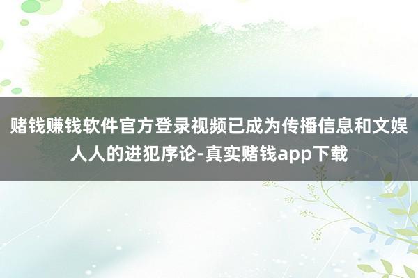 赌钱赚钱软件官方登录视频已成为传播信息和文娱人人的进犯序论-真实赌钱app下载