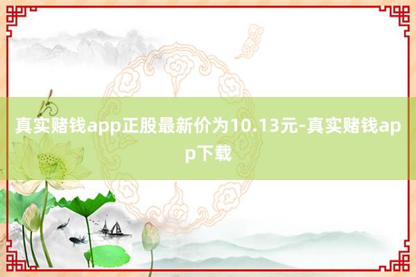 真实赌钱app正股最新价为10.13元-真实赌钱app下载