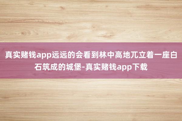 真实赌钱app远远的会看到林中高地兀立着一座白石筑成的城堡-真实赌钱app下载