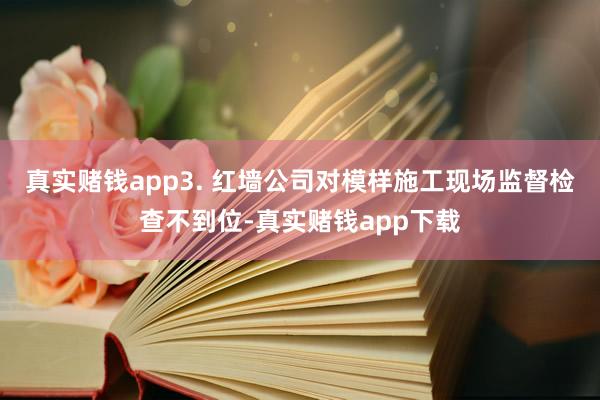真实赌钱app3. 红墙公司对模样施工现场监督检查不到位-真实赌钱app下载