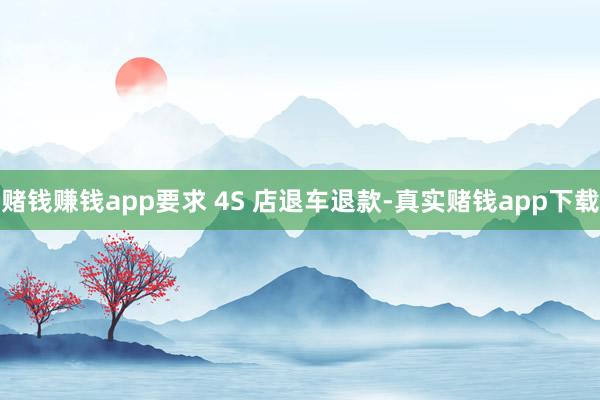 赌钱赚钱app要求 4S 店退车退款-真实赌钱app下载