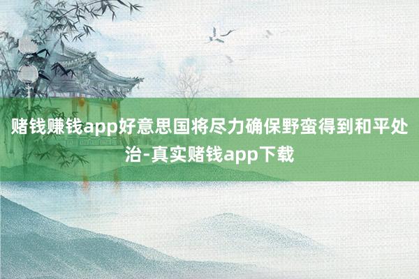 赌钱赚钱app好意思国将尽力确保野蛮得到和平处治-真实赌钱app下载