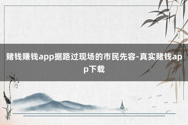 赌钱赚钱app据路过现场的市民先容-真实赌钱app下载