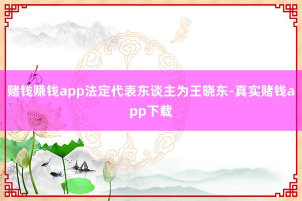 赌钱赚钱app法定代表东谈主为王晓东-真实赌钱app下载