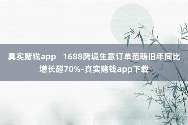 真实赌钱app   1688跨境生意订单范畴旧年同比增长超70%-真实赌钱app下载