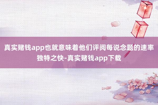 真实赌钱app也就意味着他们评阅每说念题的速率独特之快-真实赌钱app下载