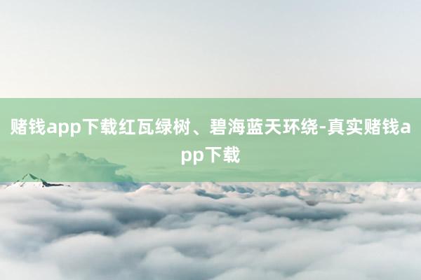赌钱app下载红瓦绿树、碧海蓝天环绕-真实赌钱app下载