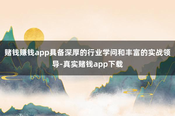 赌钱赚钱app具备深厚的行业学问和丰富的实战领导-真实赌钱app下载