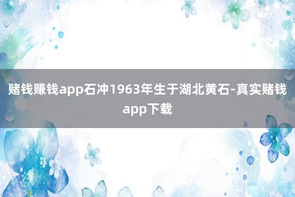 赌钱赚钱app石冲1963年生于湖北黄石-真实赌钱app下载