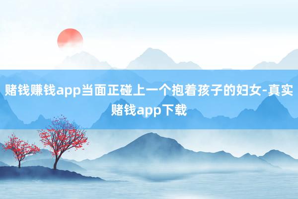 赌钱赚钱app当面正碰上一个抱着孩子的妇女-真实赌钱app下载