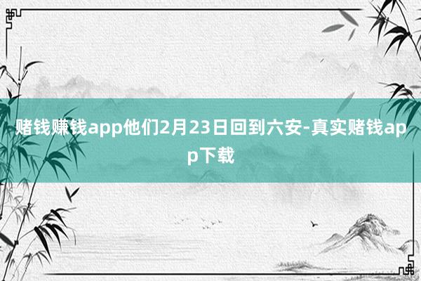 赌钱赚钱app他们2月23日回到六安-真实赌钱app下载