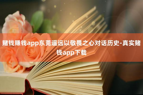 赌钱赚钱app东莞遥远以敬畏之心对话历史-真实赌钱app下载