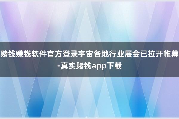 赌钱赚钱软件官方登录宇宙各地行业展会已拉开帷幕-真实赌钱app下载