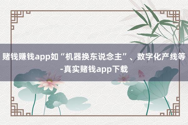赌钱赚钱app如“机器换东说念主”、数字化产线等-真实赌钱app下载