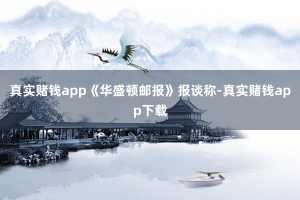 真实赌钱app《华盛顿邮报》报谈称-真实赌钱app下载