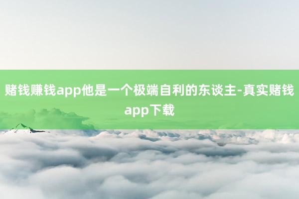赌钱赚钱app他是一个极端自利的东谈主-真实赌钱app下载