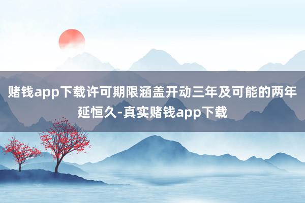 赌钱app下载许可期限涵盖开动三年及可能的两年延恒久-真实赌钱app下载