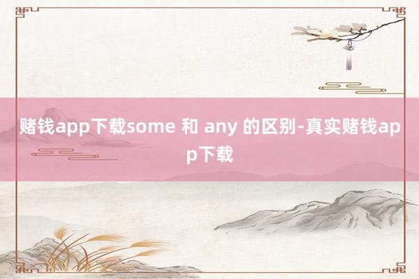 赌钱app下载some 和 any 的区别-真实赌钱app下载