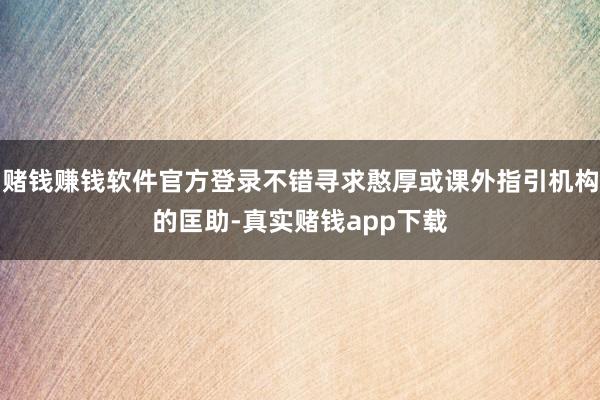 赌钱赚钱软件官方登录不错寻求憨厚或课外指引机构的匡助-真实赌钱app下载