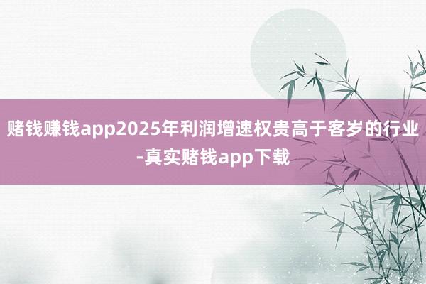 赌钱赚钱app2025年利润增速权贵高于客岁的行业-真实赌钱app下载