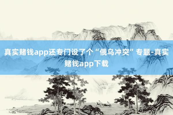 真实赌钱app还专门设了个“俄乌冲突”专题-真实赌钱app下载