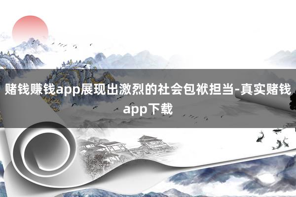 赌钱赚钱app展现出激烈的社会包袱担当-真实赌钱app下载
