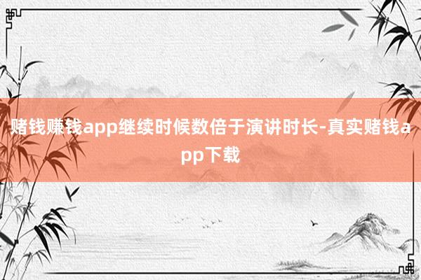 赌钱赚钱app继续时候数倍于演讲时长-真实赌钱app下载